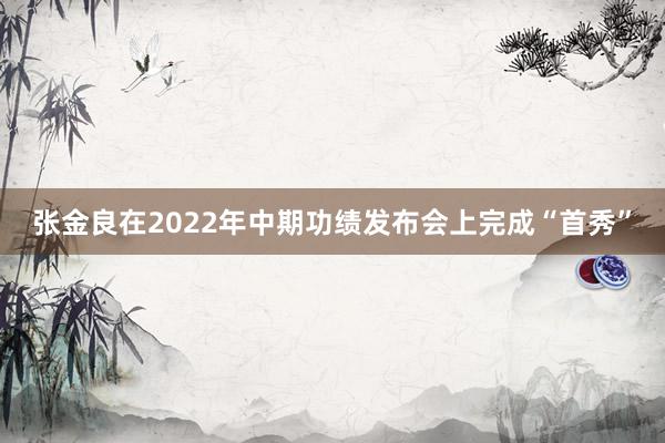 张金良在2022年中期功绩发布会上完成“首秀”